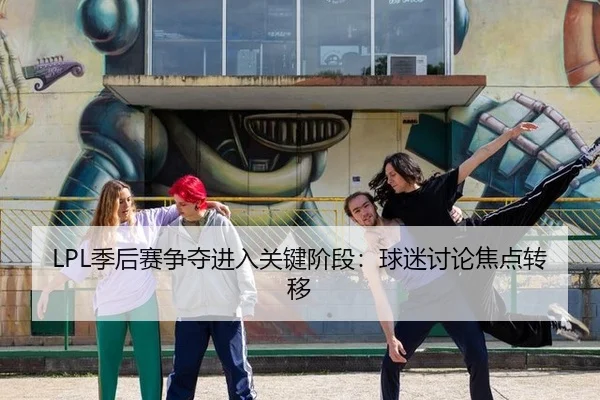 LPL季后赛争夺进入关键阶段：球迷讨论焦点转移