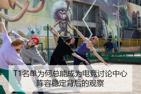 T1名单为何总能成为电竞讨论中心 阵容稳定背后的观察